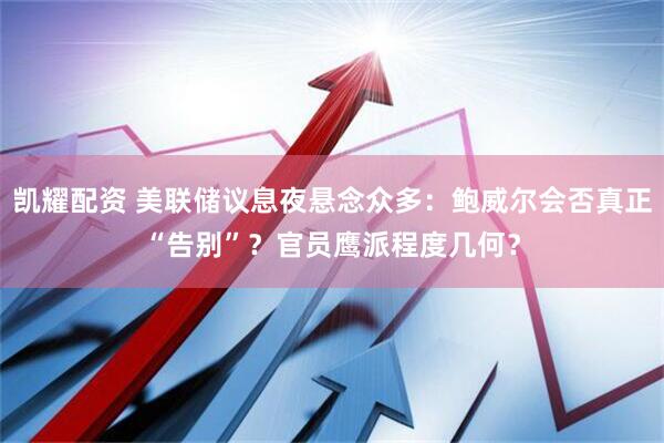 凯耀配资 美联储议息夜悬念众多：鲍威尔会否真正“告别”？官员鹰派程度几何？