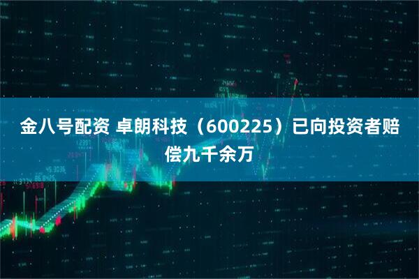 金八号配资 卓朗科技（600225）已向投资者赔偿九千余万