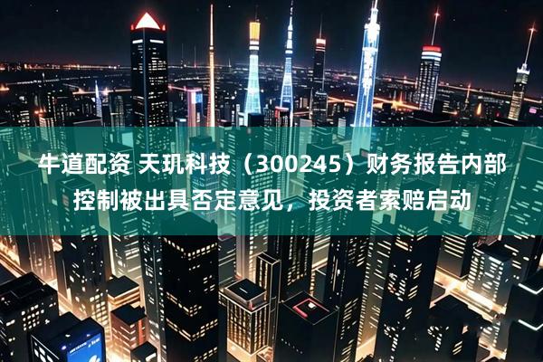 牛道配资 天玑科技（300245）财务报告内部控制被出具否定意见，投资者索赔启动