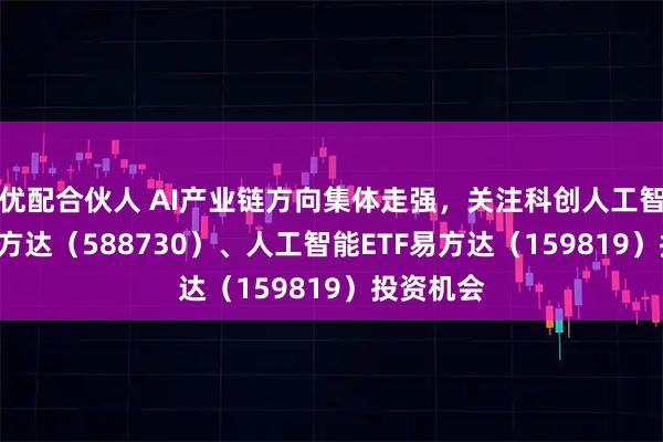 优配合伙人 AI产业链方向集体走强，关注科创人工智能ETF易方达（588730）、人工智能ETF易方达（159819）投资机会