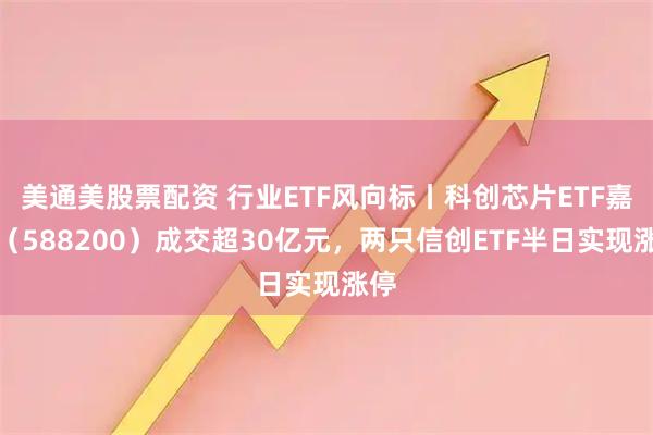 美通美股票配资 行业ETF风向标丨科创芯片ETF嘉实(588200)成交超30亿元,两只信创ETF半日实现涨停