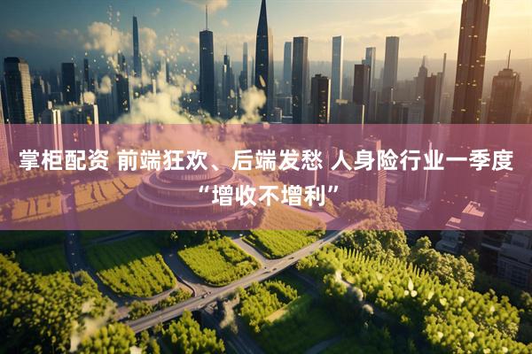 掌柜配资 前端狂欢、后端发愁 人身险行业一季度“增收不增利”