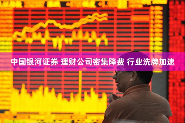 中国银河证券 理财公司密集降费 行业洗牌加速