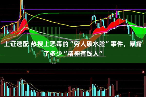 上证速配 热搜上恶毒的“穷人碳水脸”事件,暴露了多少“精神有钱人”