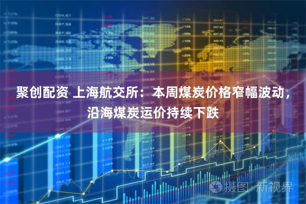 聚创配资 上海航交所：本周煤炭价格窄幅波动，沿海煤炭运价持续下跌