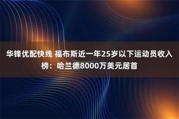 华锋优配快线 福布斯近一年25岁以下运动员收入榜：哈兰德8000万美元居首
