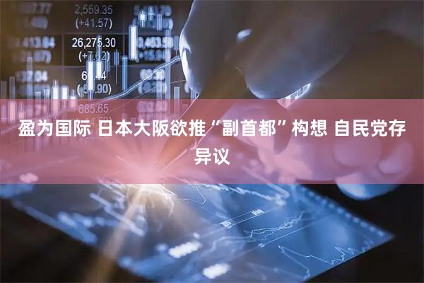 盈为国际 日本大阪欲推“副首都”构想 自民党存异议