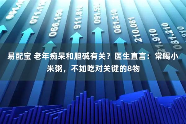 易配宝 老年痴呆和胆碱有关？医生直言：常喝小米粥，不如吃对关键的8物