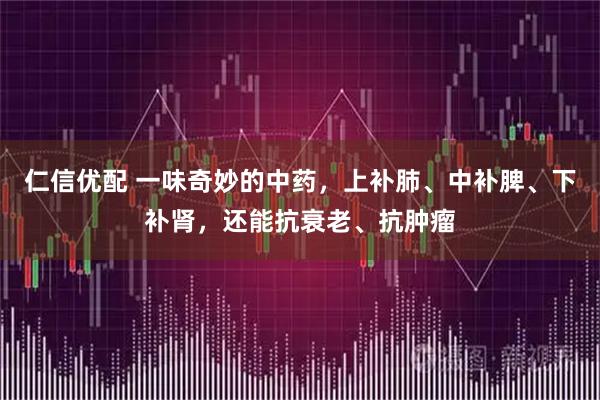 仁信优配 一味奇妙的中药，上补肺、中补脾、下补肾，还能抗衰老、抗肿瘤