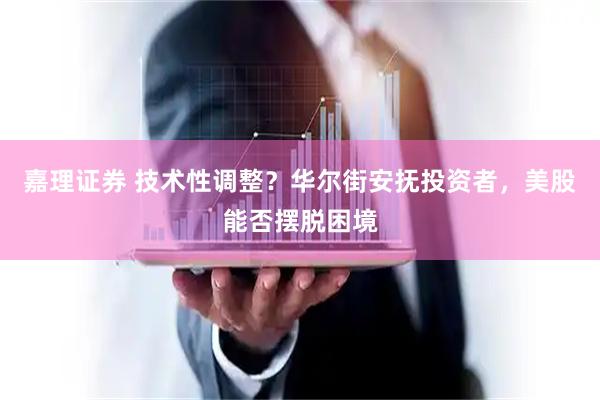 嘉理证券 技术性调整？华尔街安抚投资者，美股能否摆脱困境