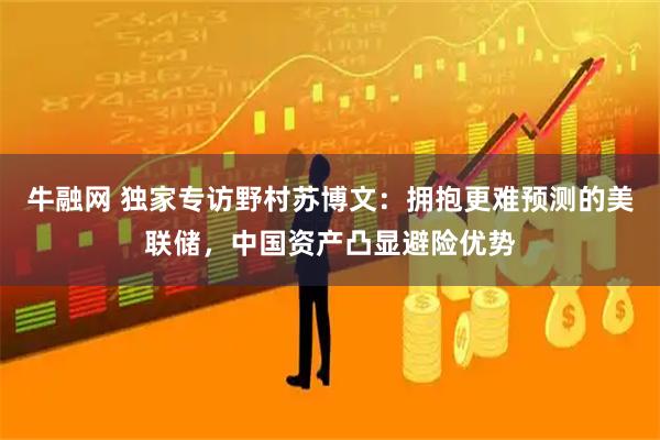 牛融网 独家专访野村苏博文：拥抱更难预测的美联储，中国资产凸显避险优势