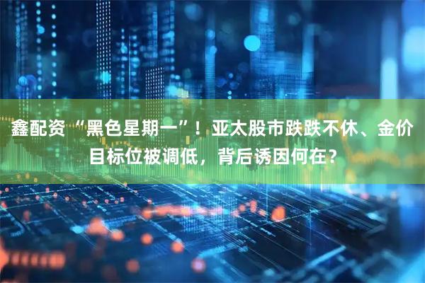 鑫配资 “黑色星期一”！亚太股市跌跌不休、金价目标位被调低，背后诱因何在？