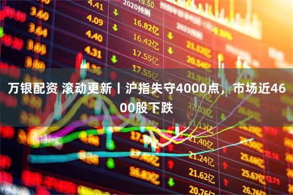万银配资 滚动更新丨沪指失守4000点，市场近4600股下跌