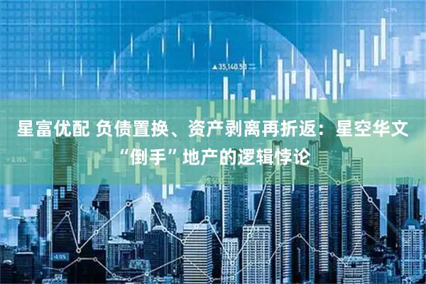 星富优配 负债置换、资产剥离再折返：星空华文“倒手”地产的逻辑悖论