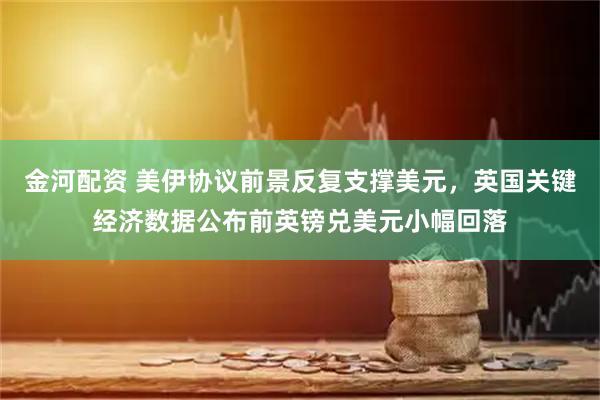 金河配资 美伊协议前景反复支撑美元，英国关键经济数据公布前英镑兑美元小幅回落