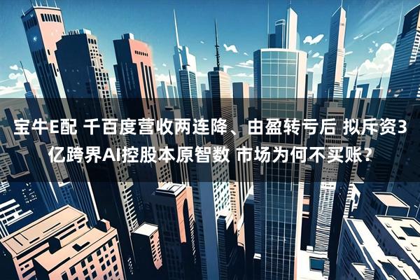 宝牛E配 千百度营收两连降、由盈转亏后 拟斥资3亿跨界AI控股本原智数 市场为何不买账？