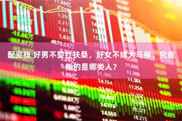 配资栈 好男不娶红扶桑,好女不嫁大马猴,究竟指的是哪类人?