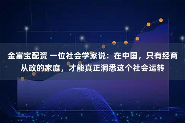 金富宝配资 一位社会学家说：在中国，只有经商从政的家庭，才能真正洞悉这个社会运转