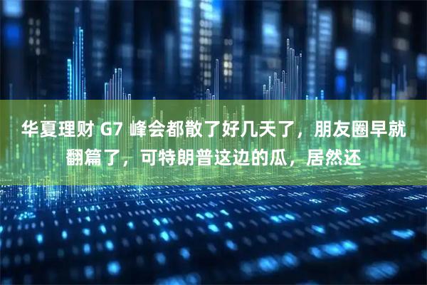 华夏理财 G7 峰会都散了好几天了，朋友圈早就翻篇了，可特朗普这边的瓜，居然还