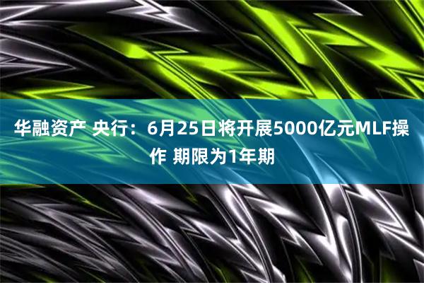 华融资产 央行：6月25日将开展5000亿元MLF操作 期限为1年期
