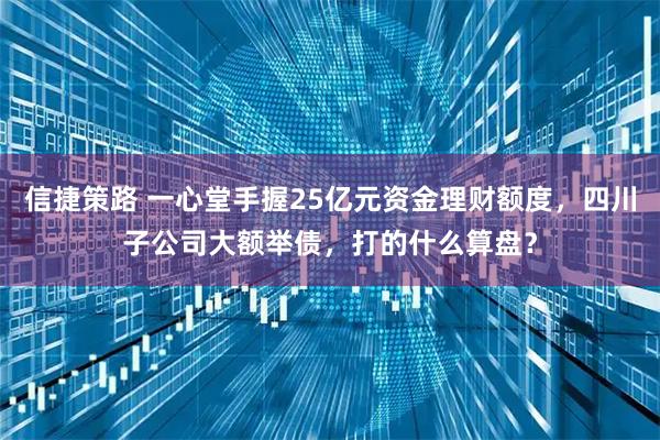 信捷策路 一心堂手握25亿元资金理财额度,四川子公司大额举债,打的什么算盘?