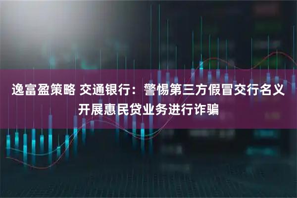 逸富盈策略 交通银行：警惕第三方假冒交行名义开展惠民贷业务进行诈骗