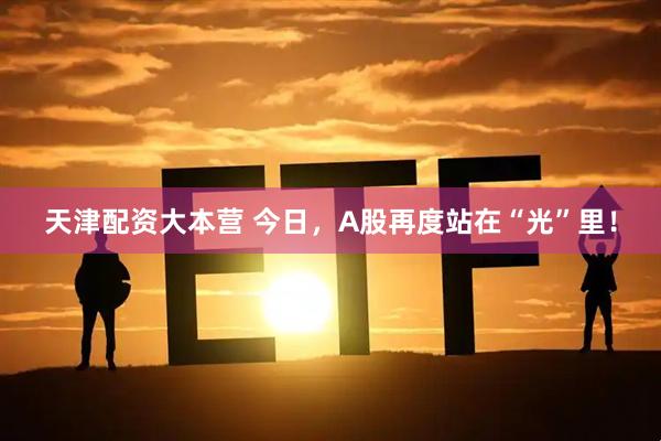 天津配资大本营 今日，A股再度站在“光”里！