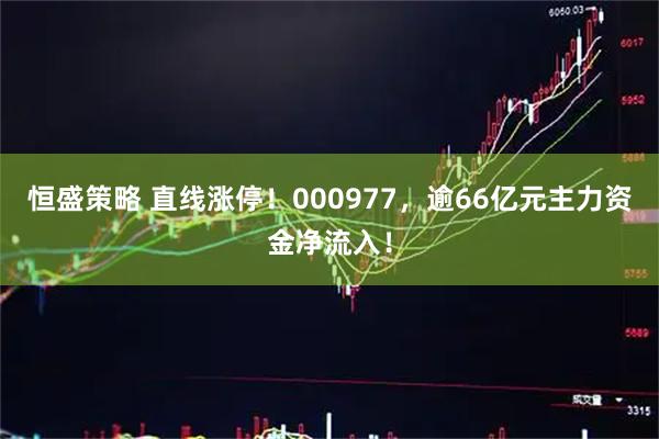 恒盛策略 直线涨停!000977,逾66亿元主力资金净流入!