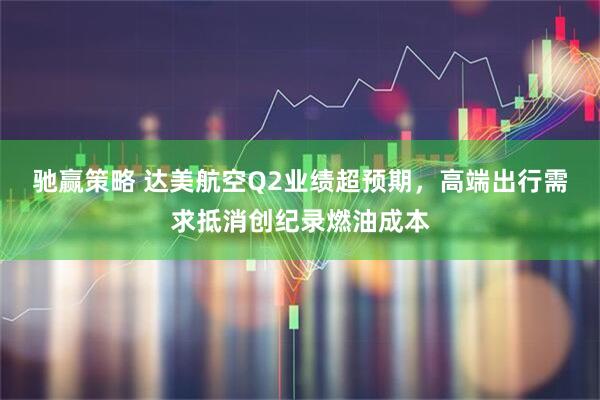 驰赢策略 达美航空Q2业绩超预期,高端出行需求抵消创纪录燃油成本