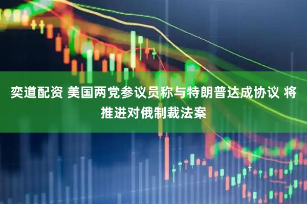 奕道配资 美国两党参议员称与特朗普达成协议 将推进对俄制裁法案