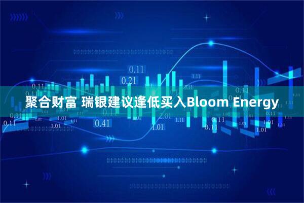 聚合财富 瑞银建议逢低买入Bloom Energy