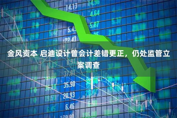 金风资本 启迪设计曾会计差错更正，仍处监管立案调查