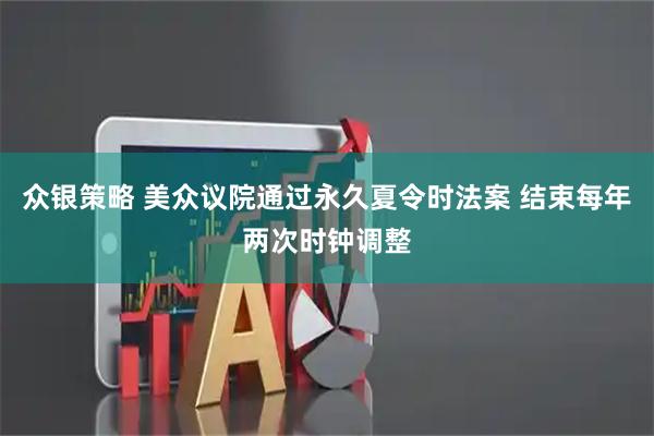 众银策略 美众议院通过永久夏令时法案 结束每年两次时钟调整