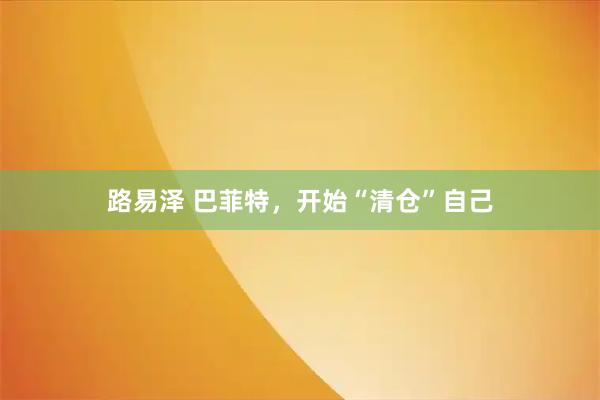 路易泽 巴菲特，开始“清仓”自己
