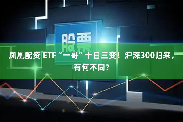 凤凰配资 ETF“一哥”十日三变！沪深300归来，有何不同？