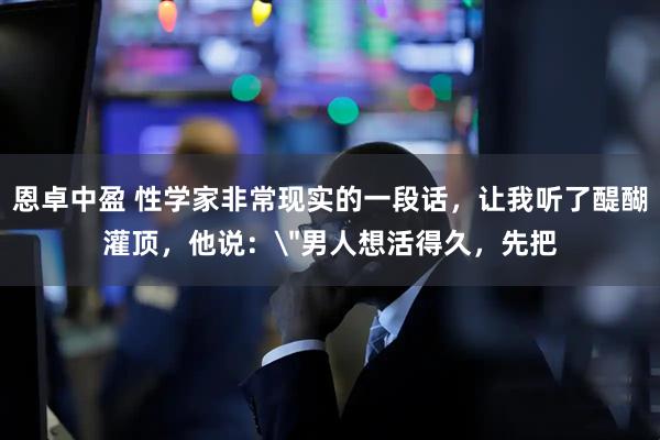 恩卓中盈 性学家非常现实的一段话，让我听了醍醐灌顶，他说：