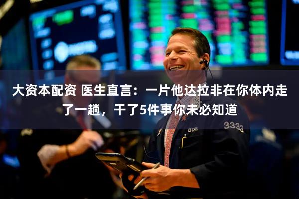 大资本配资 医生直言：一片他达拉非在你体内走了一趟，干了5件事你未必知道