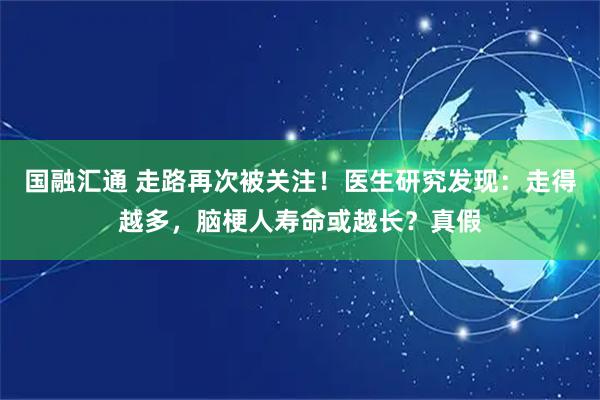 国融汇通 走路再次被关注！医生研究发现：走得越多，脑梗人寿命或越长？真假