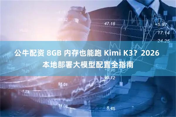 公牛配资 8GB 内存也能跑 Kimi K3？2026 本地部署大模型配置全指南