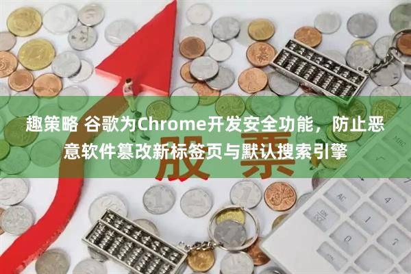 趣策略 谷歌为Chrome开发安全功能，防止恶意软件篡改新标签页与默认搜索引擎