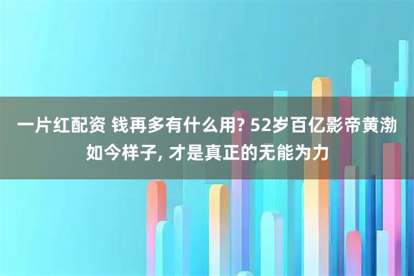 一片红配资 钱再多有什么用? 52岁百亿影帝黄渤如今样子, 才是真正的无能为力