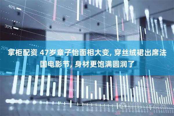 掌柜配资 47岁章子怡面相大变, 穿丝绒裙出席法国电影节, 身材更饱满圆润了