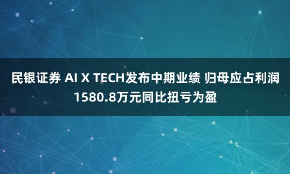 民银证券 AI X TECH发布中期业绩 归母应占利润1580.8万元同比扭亏为盈
