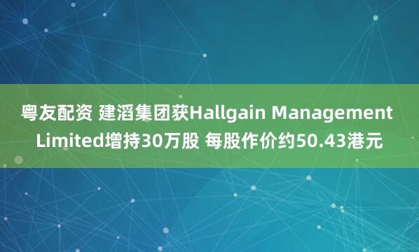 粤友配资 建滔集团获Hallgain Management Limited增持30万股 每股作价约50.43港元