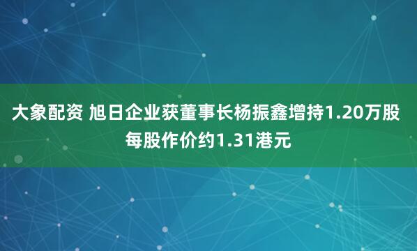 大象配资 旭日企业获董事长杨振鑫增持1.20万股 每股作价约1.31港元