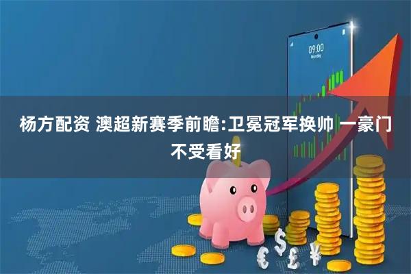 杨方配资 澳超新赛季前瞻:卫冕冠军换帅 一豪门不受看好