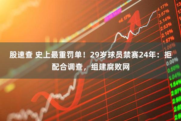 股速查 史上最重罚单!29岁球员禁赛24年:拒配合调查,组建腐败网