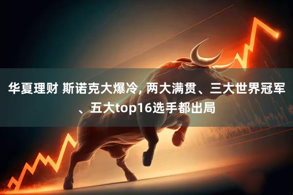 华夏理财 斯诺克大爆冷, 两大满贯、三大世界冠军、五大top16选手都出局