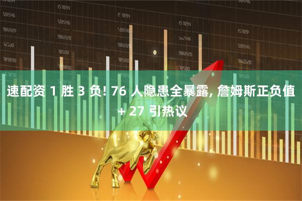 速配资 1 胜 3 负! 76 人隐患全暴露, 詹姆斯正负值 + 27 引热议